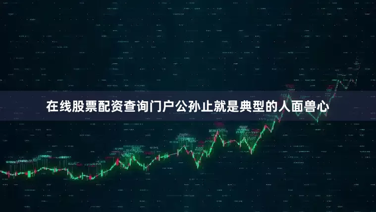 在线股票配资查询门户公孙止就是典型的人面兽心