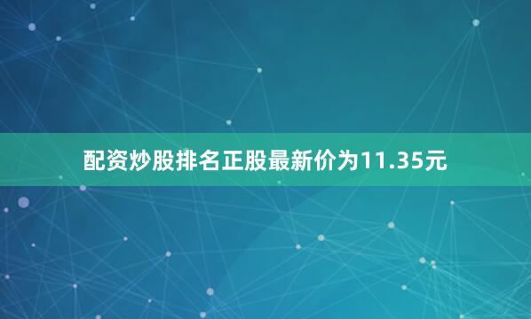 配资炒股排名正股最新价为11.35元