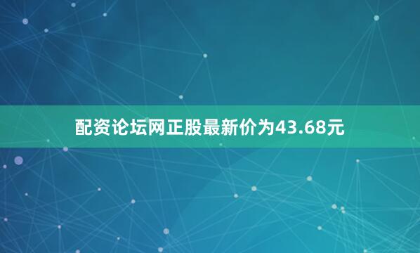 配资论坛网正股最新价为43.68元