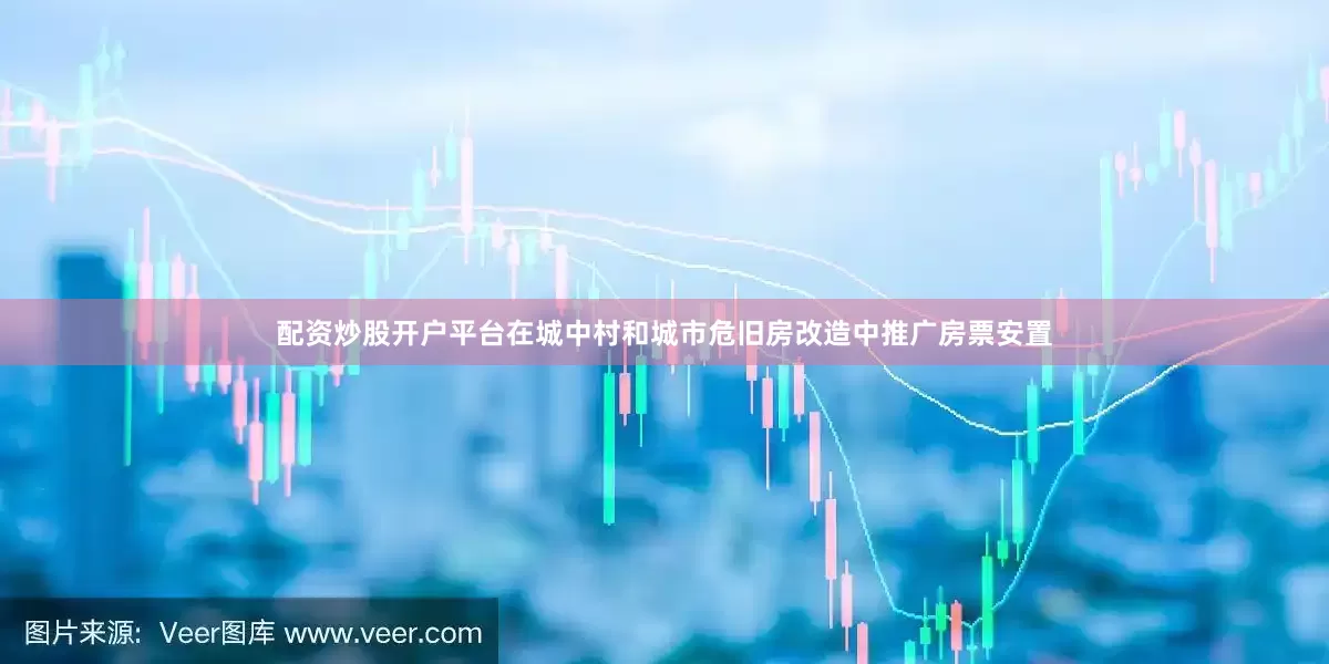 配资炒股开户平台在城中村和城市危旧房改造中推广房票安置
