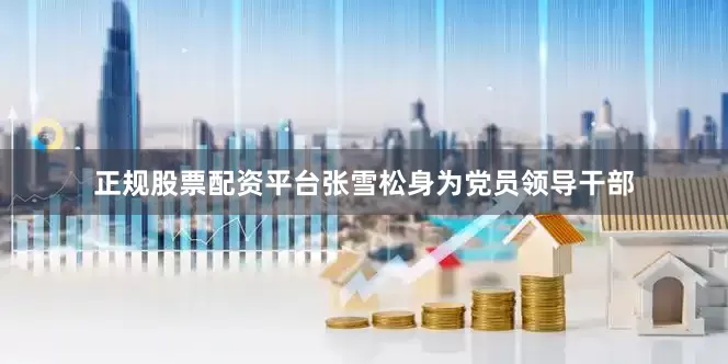 正规股票配资平台　　张雪松身为党员领导干部