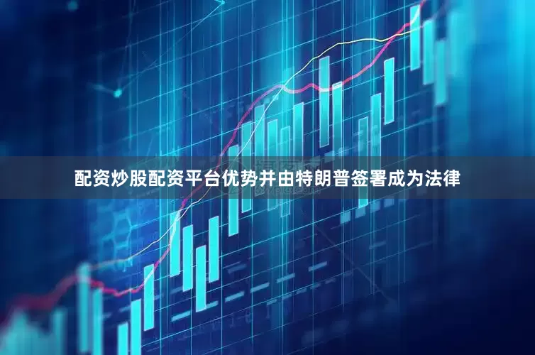 配资炒股配资平台优势并由特朗普签署成为法律