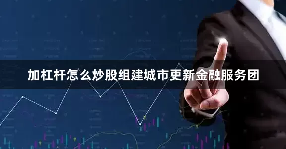 加杠杆怎么炒股组建城市更新金融服务团