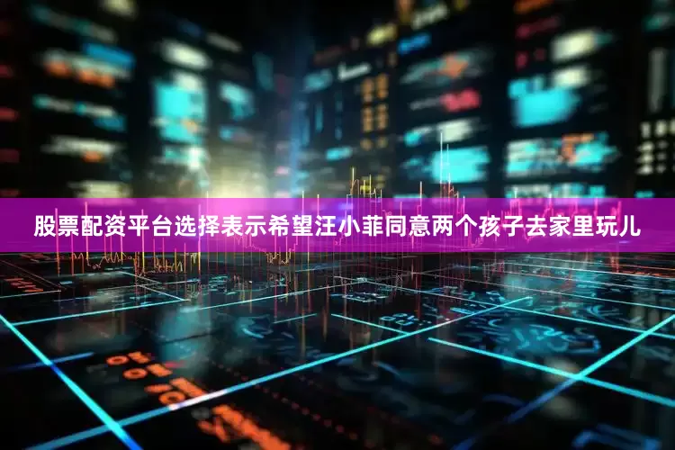股票配资平台选择表示希望汪小菲同意两个孩子去家里玩儿