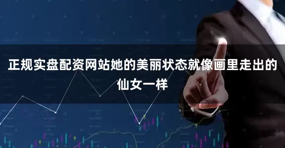 正规实盘配资网站她的美丽状态就像画里走出的仙女一样