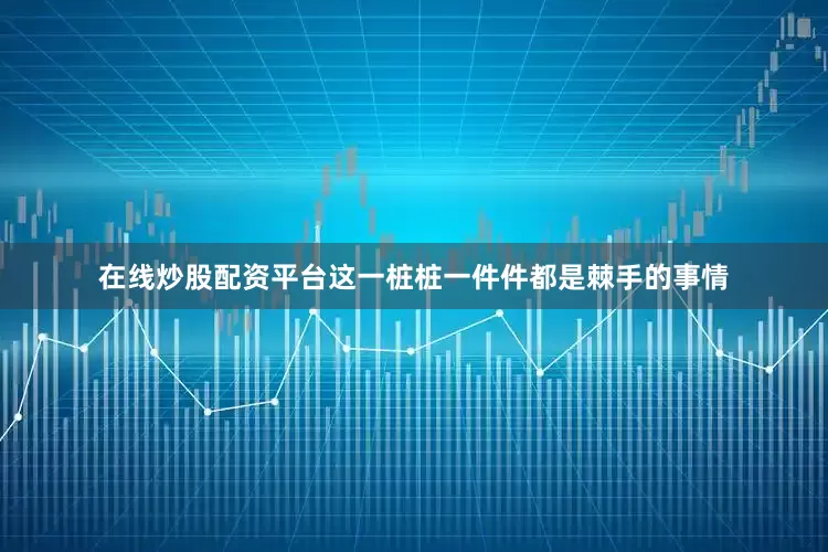 在线炒股配资平台这一桩桩一件件都是棘手的事情