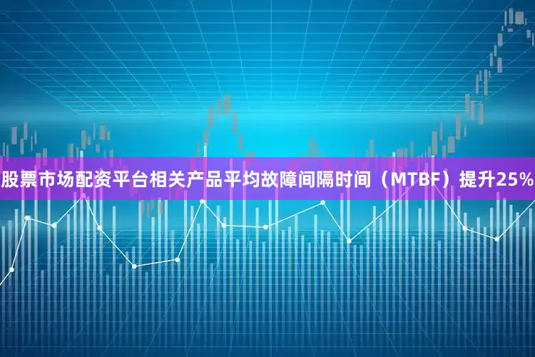 股票市场配资平台相关产品平均故障间隔时间（MTBF）提升25%