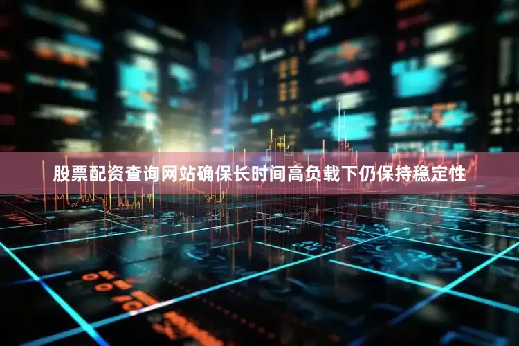 股票配资查询网站确保长时间高负载下仍保持稳定性