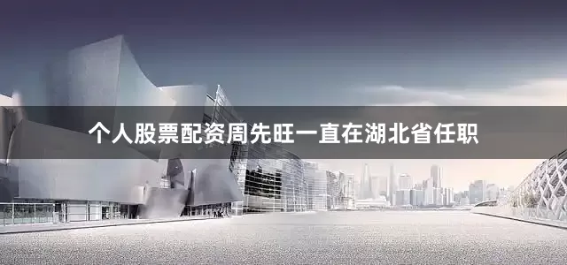 个人股票配资周先旺一直在湖北省任职