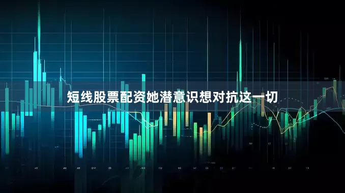 短线股票配资她潜意识想对抗这一切