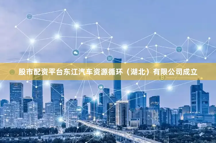 股市配资平台东江汽车资源循环（湖北）有限公司成立