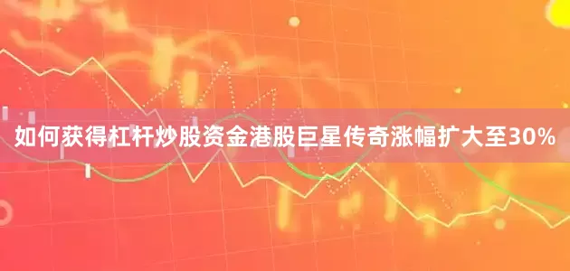 如何获得杠杆炒股资金港股巨星传奇涨幅扩大至30%