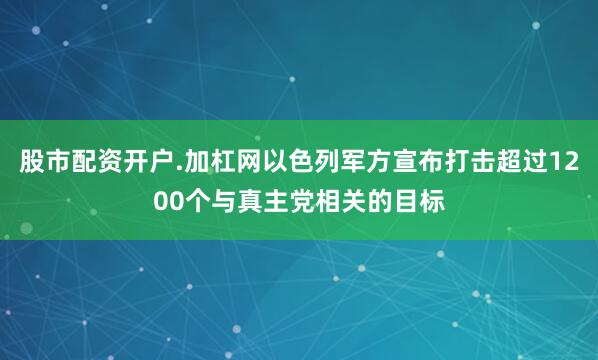 股市配资开户.加杠网以色列军方宣布打击超过1200个与真主党相关的目标