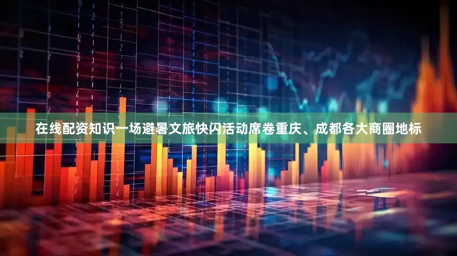 在线配资知识一场避暑文旅快闪活动席卷重庆、成都各大商圈地标