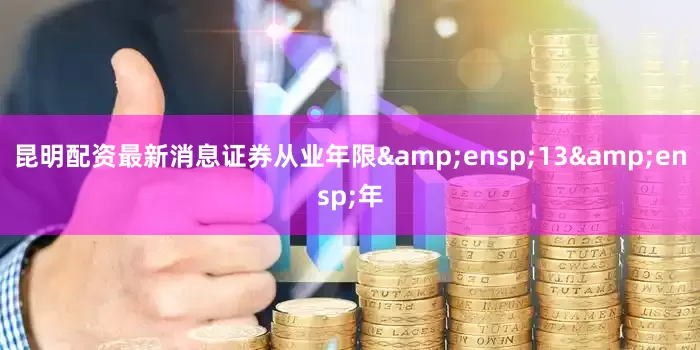 昆明配资最新消息证券从业年限&ensp;13&ensp;年
