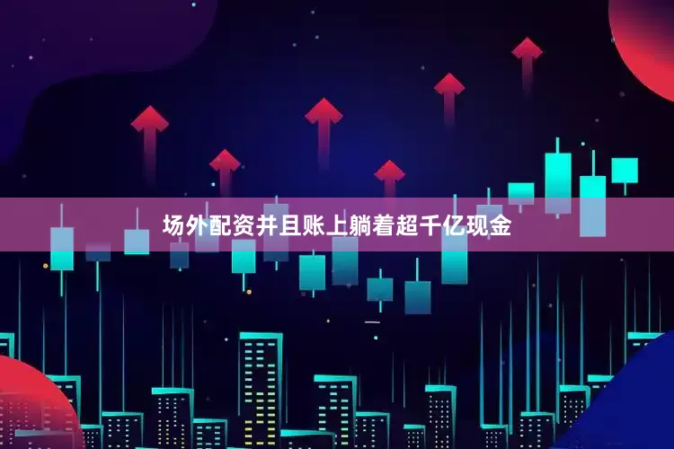 场外配资并且账上躺着超千亿现金