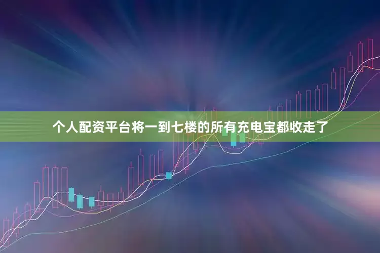 个人配资平台将一到七楼的所有充电宝都收走了