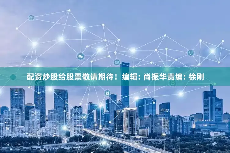 配资炒股给股票敬请期待！编辑: 尚振华责编: 徐刚