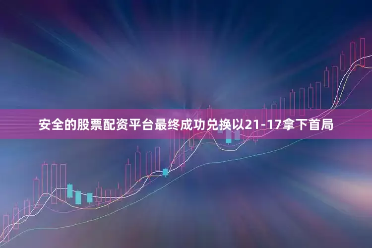 安全的股票配资平台最终成功兑换以21-17拿下首局