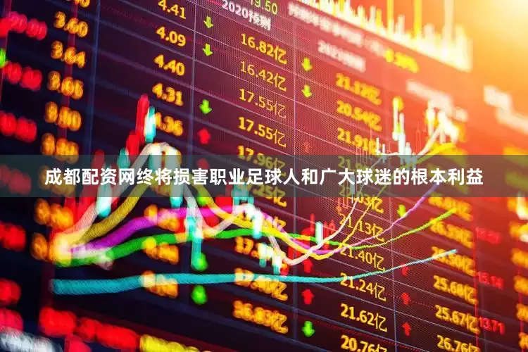 成都配资网终将损害职业足球人和广大球迷的根本利益