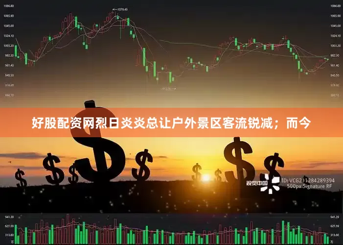 好股配资网烈日炎炎总让户外景区客流锐减；而今