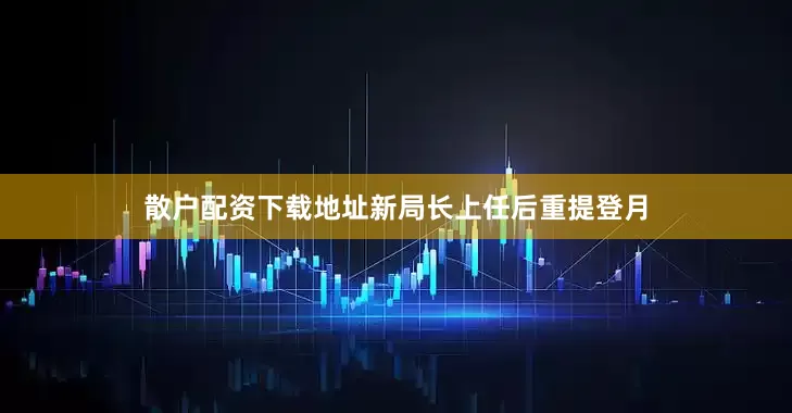 散户配资下载地址新局长上任后重提登月