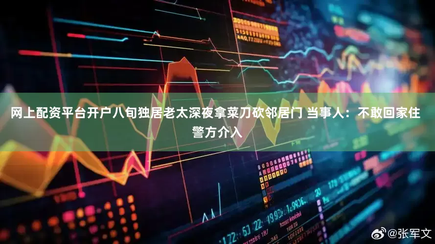 网上配资平台开户八旬独居老太深夜拿菜刀砍邻居门 当事人：不敢回家住 警方介入
