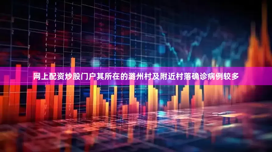 网上配资炒股门户其所在的潞州村及附近村落确诊病例较多