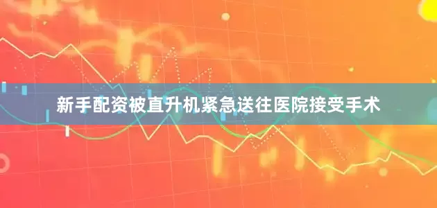 新手配资被直升机紧急送往医院接受手术