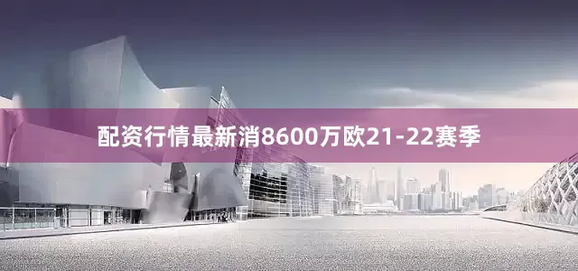 配资行情最新消8600万欧21-22赛季
