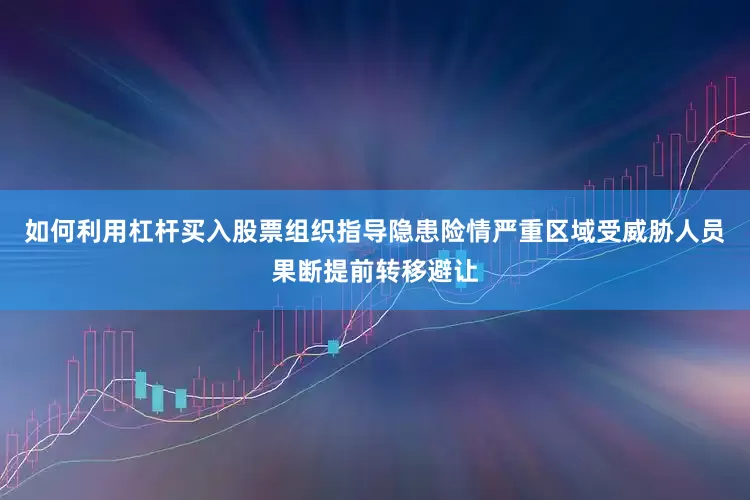 如何利用杠杆买入股票组织指导隐患险情严重区域受威胁人员果断提前转移避让