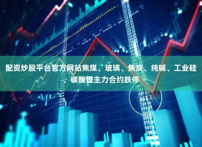 配资炒股平台官方网站焦煤、玻璃、焦炭、纯碱、工业硅、碳酸锂主力合约跌停