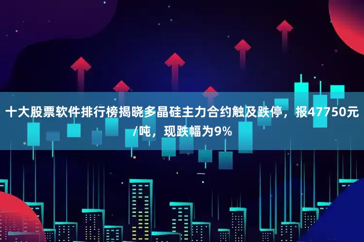 十大股票软件排行榜揭晓多晶硅主力合约触及跌停，报47750元/吨，现跌幅为9%