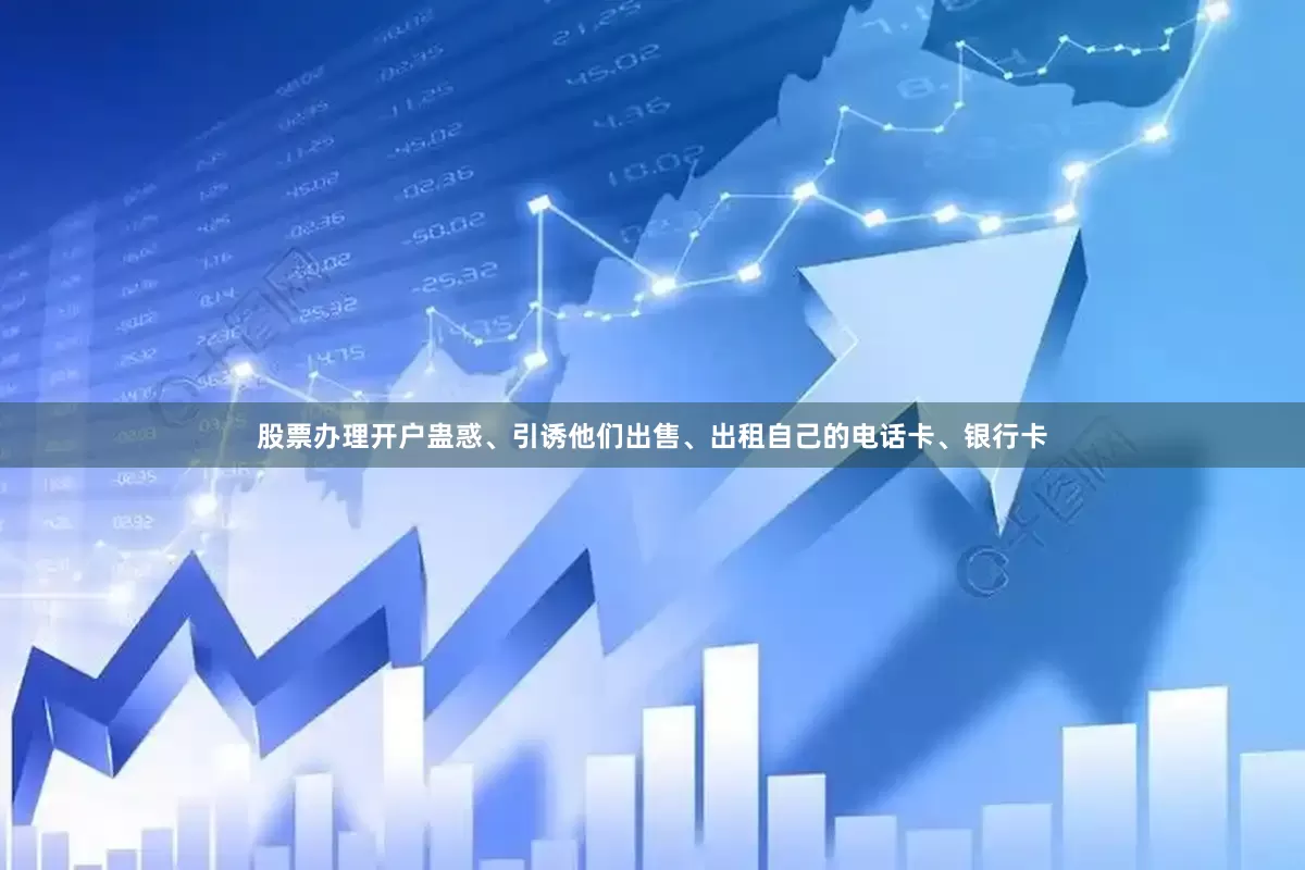股票办理开户蛊惑、引诱他们出售、出租自己的电话卡、银行卡