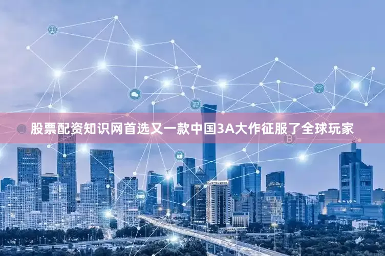 股票配资知识网首选又一款中国3A大作征服了全球玩家