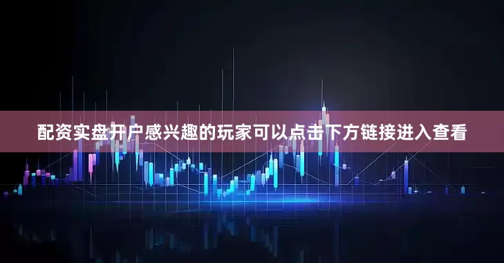 配资实盘开户感兴趣的玩家可以点击下方链接进入查看