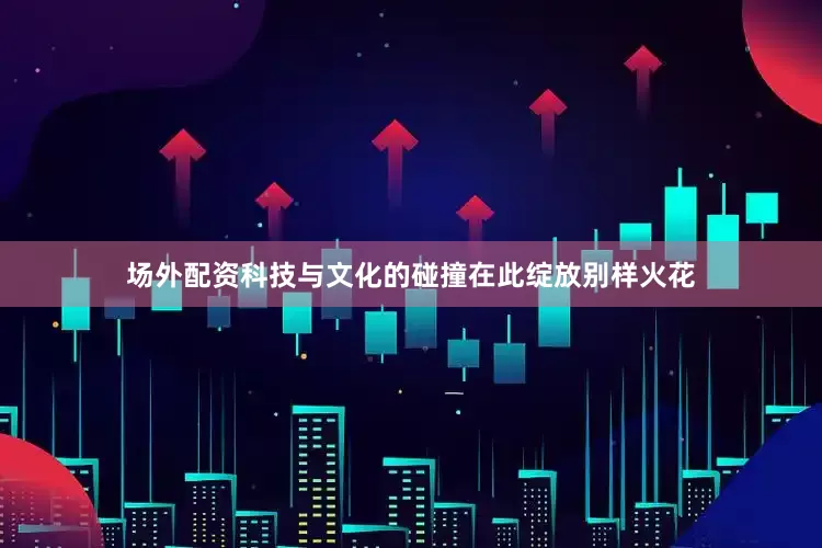 场外配资科技与文化的碰撞在此绽放别样火花