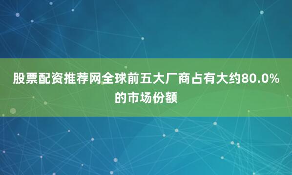 股票配资推荐网全球前五大厂商占有大约80.0%的市场份额