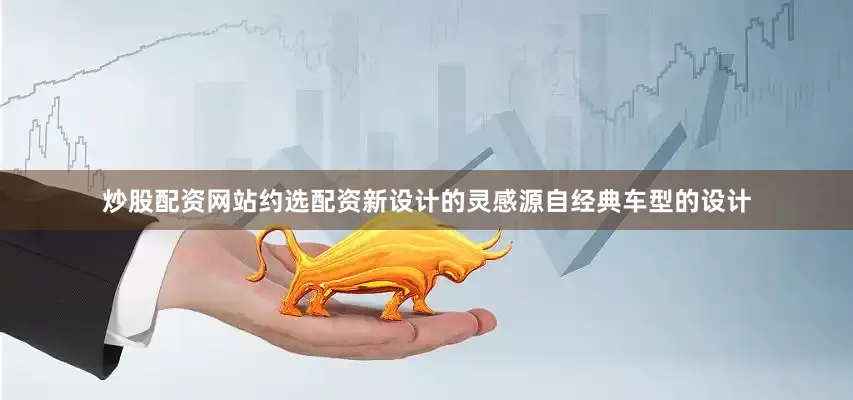 炒股配资网站约选配资新设计的灵感源自经典车型的设计