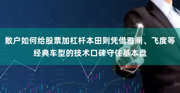 散户如何给股票加杠杆本田则凭借雅阁、飞度等经典车型的技术口碑守住基本盘