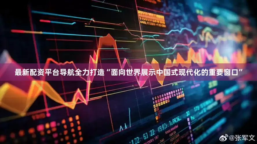 最新配资平台导航全力打造“面向世界展示中国式现代化的重要窗口”