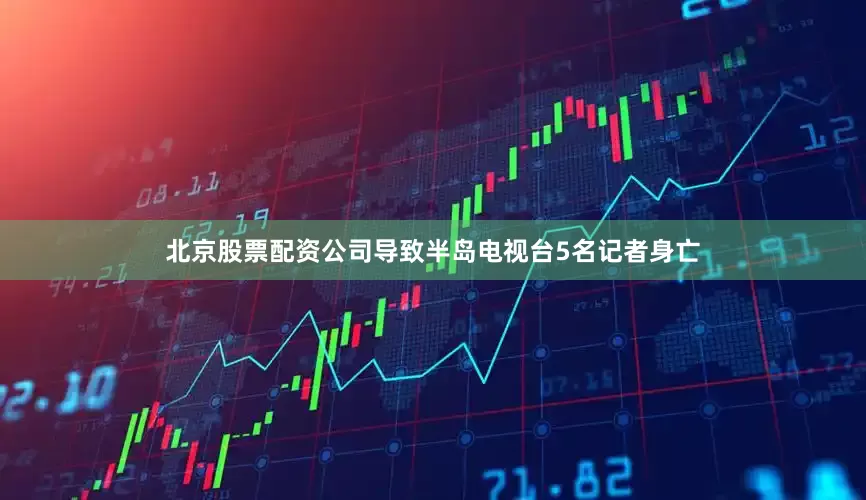 北京股票配资公司导致半岛电视台5名记者身亡