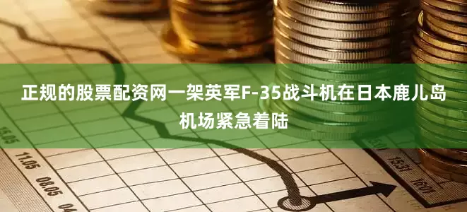 正规的股票配资网一架英军F-35战斗机在日本鹿儿岛机场紧急着陆