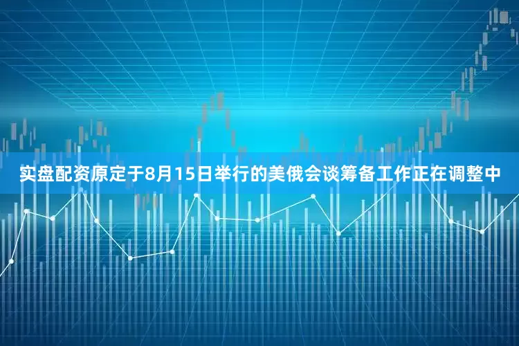实盘配资原定于8月15日举行的美俄会谈筹备工作正在调整中