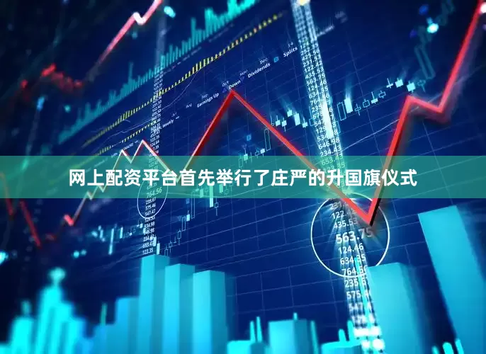 网上配资平台首先举行了庄严的升国旗仪式