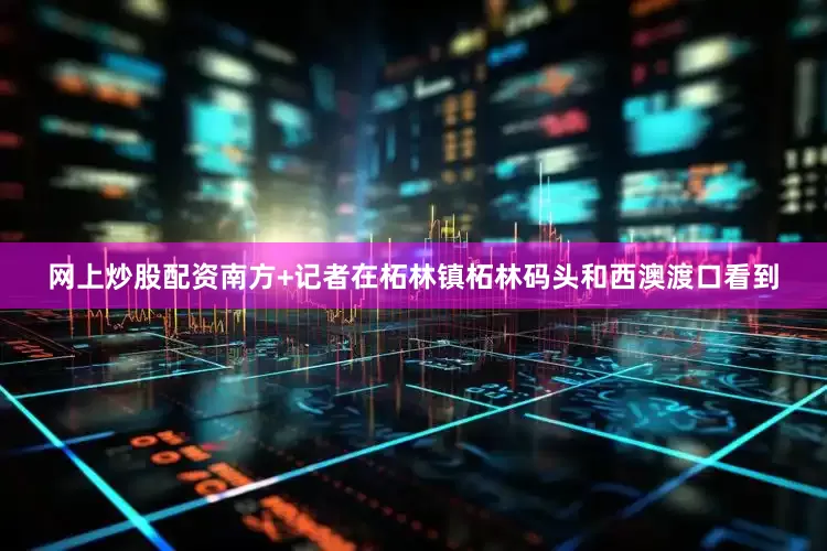 网上炒股配资南方+记者在柘林镇柘林码头和西澳渡口看到