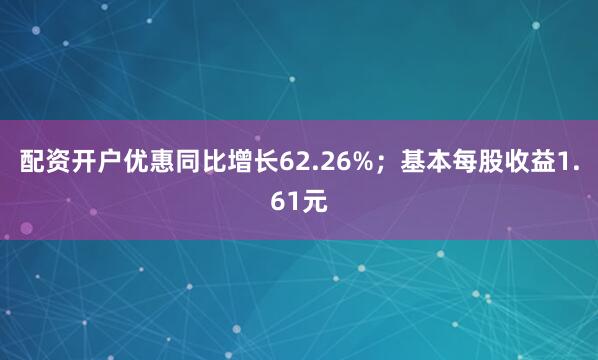配资开户优惠同比增长62.26%；基本每股收益1.61元