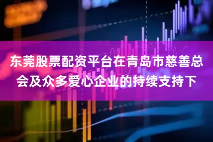 东莞股票配资平台在青岛市慈善总会及众多爱心企业的持续支持下
